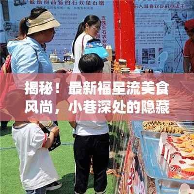 揭秘!最新福星流美食风尚,小巷深处的隐藏美食天堂