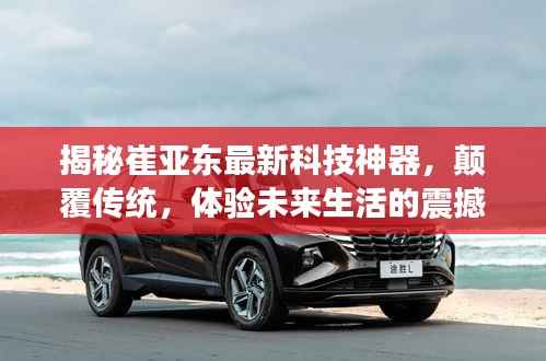 揭秘崔亚东最新科技神器，颠覆传统，体验未来生活的震撼发布