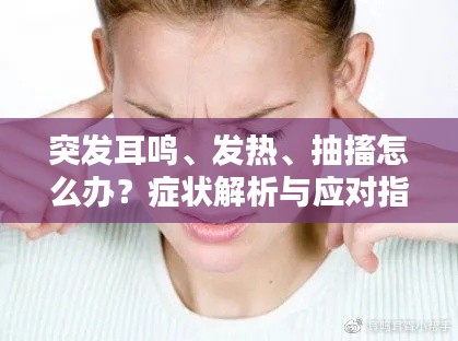 突发耳鸣、发热、抽搐怎么办?症状解析与应对指南