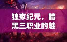 独家纪元,暗黑三职业的魅力揭秘
