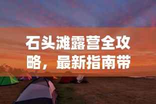 石头滩露营全攻略，最新指南带你玩转露营之旅！