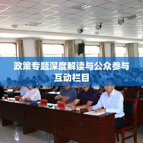 政策专题深度解读与公众参与互动栏目