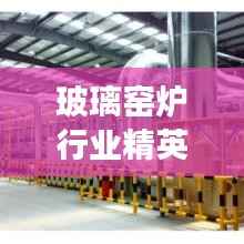 玻璃窑炉行业精英引领未来,十大窑炉排名榜单重磅出炉!