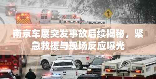 南京车展突发事故后续揭秘,紧急救援与现场反应曝光