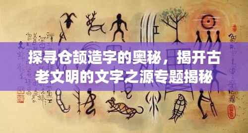 探寻仓颉造字的奥秘,揭开古老文明的文字之源专题揭秘